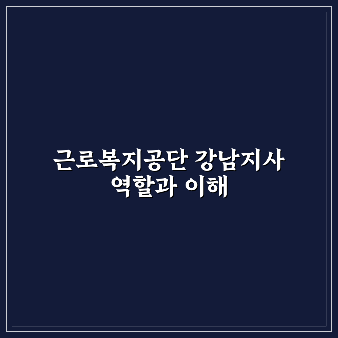 근로복지공단 강남지사 서비스 품질 비교와 업무 처리 기준 총정리